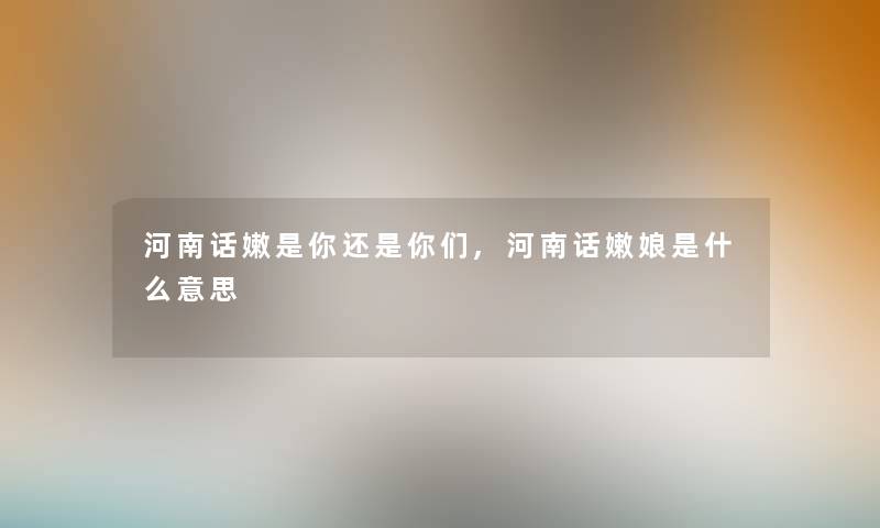 河南话嫩是你还是你们,河南话嫩娘是什么意思