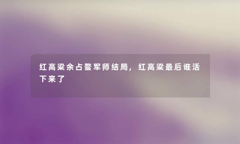 红高粱余占鳌军师结局,红高粱这里要说谁活下来了