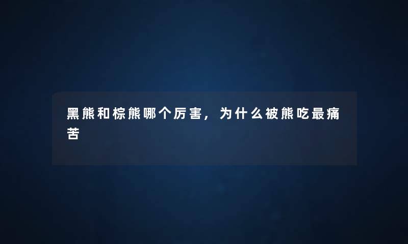 黑熊和棕熊哪个厉害,为什么被熊吃痛苦