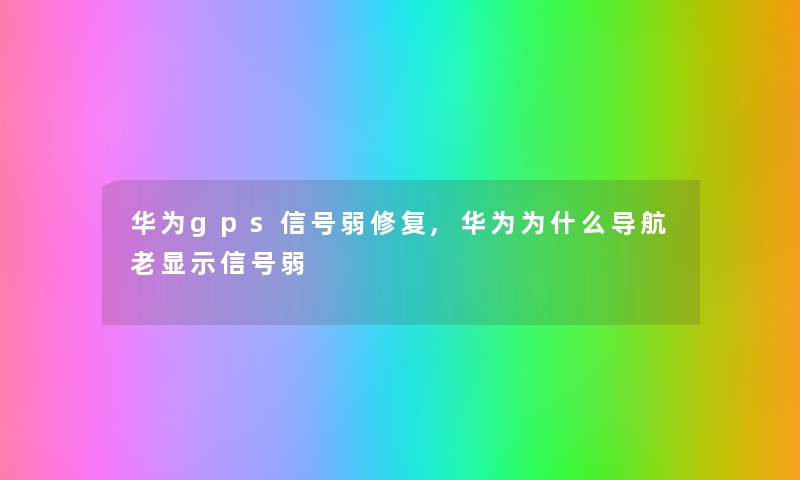 华为gps信号弱修复,华为为什么导航老显示信号弱