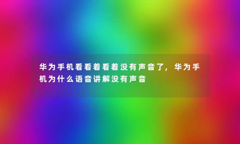 华为手机看看着看着没有声音了,华为手机为什么语音讲解没有声音