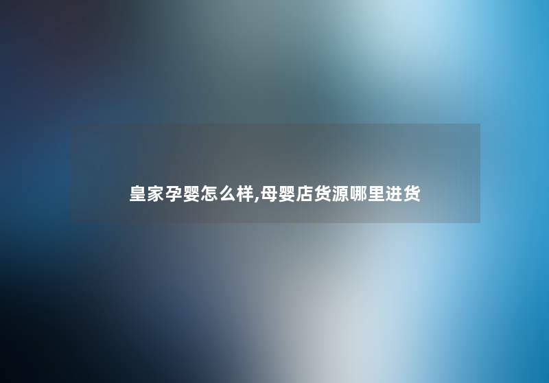 皇家孕婴怎么样,母婴店货源哪里进货