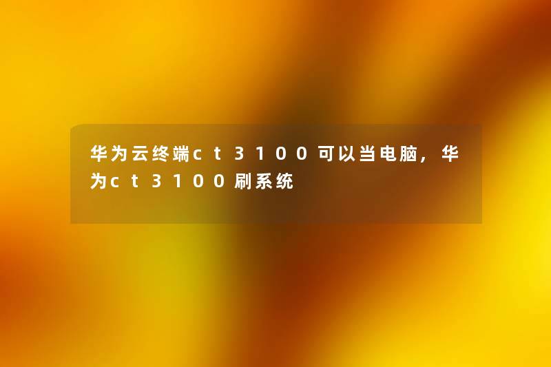 华为云终端ct3100可以当电脑,华为ct3100刷系统