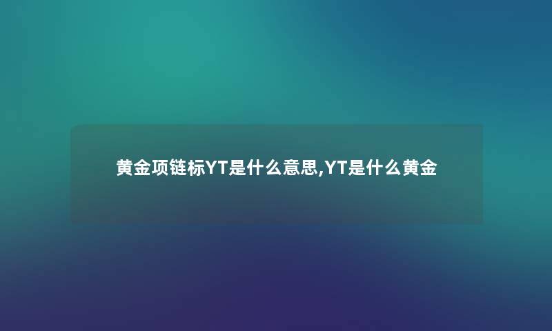 黄金项链标YT是什么意思,YT是什么黄金