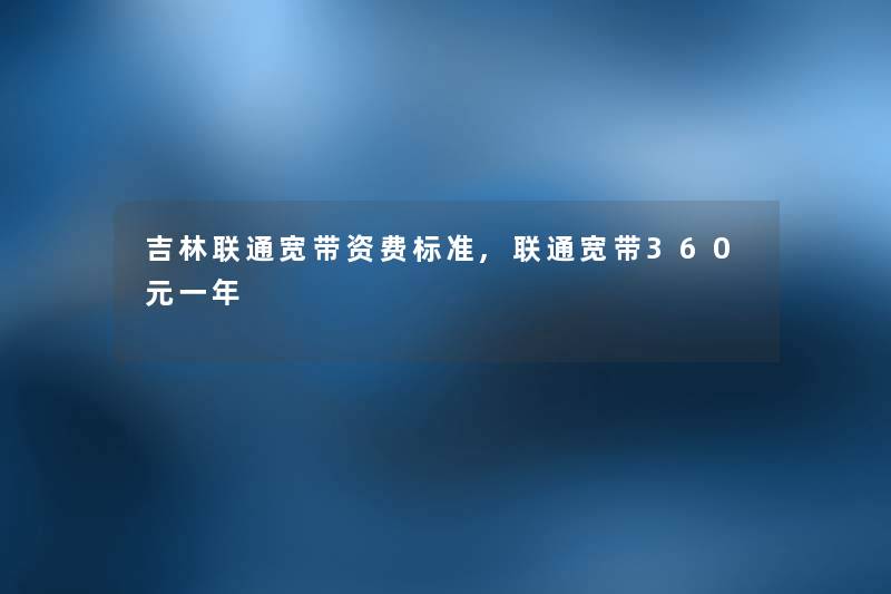 吉林联通宽带资费标准,联通宽带360元一年