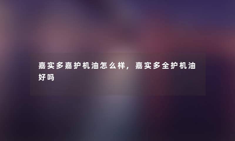 嘉实多嘉护机油怎么样,嘉实多全护机油好吗