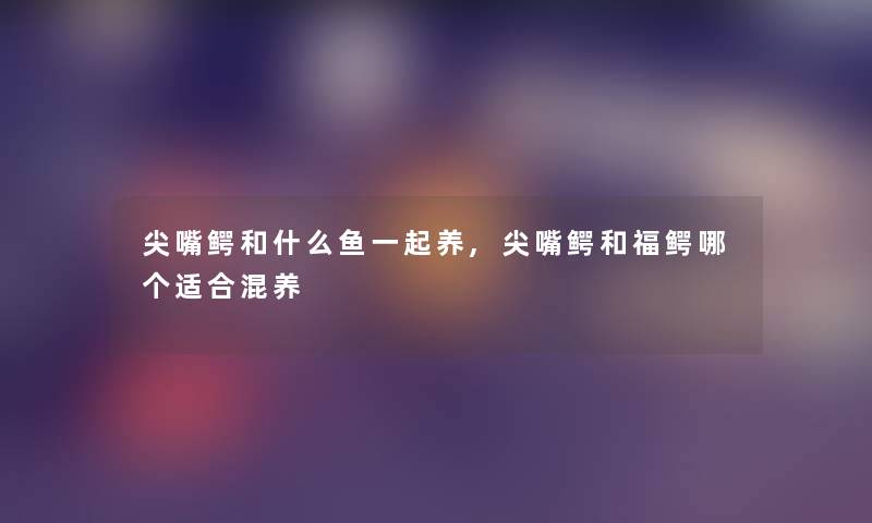 尖嘴鳄和什么鱼一起养,尖嘴鳄和福鳄哪个适合混养