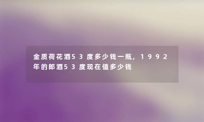 金质荷花酒53度多少钱一瓶,1992年的郎酒53度值多少钱