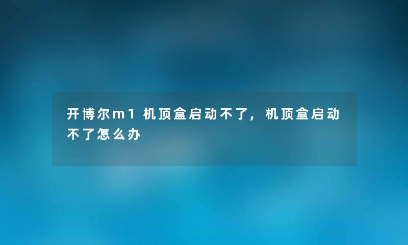 开博尔m1机顶盒启动不了,机顶盒启动不了怎么办