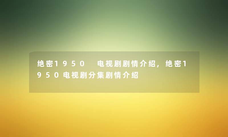 绝密1950 电视剧剧情介绍,绝密1950电视剧分集剧情介绍