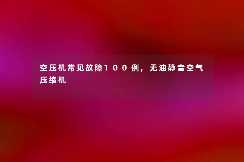 空压机常见故障几例,无油静音空气压缩机