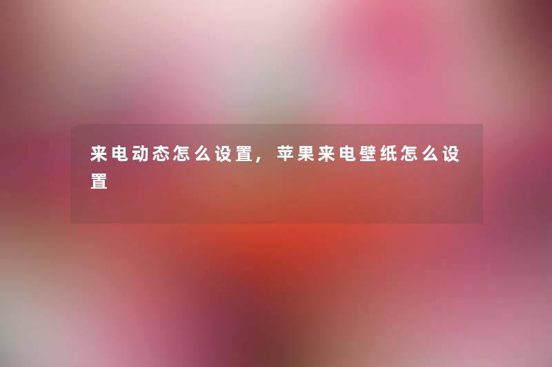 来电动态怎么设置,苹果来电壁纸怎么设置