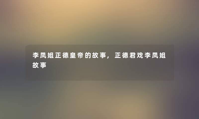 李凤姐正德皇帝的故事,正德君戏李凤姐故事