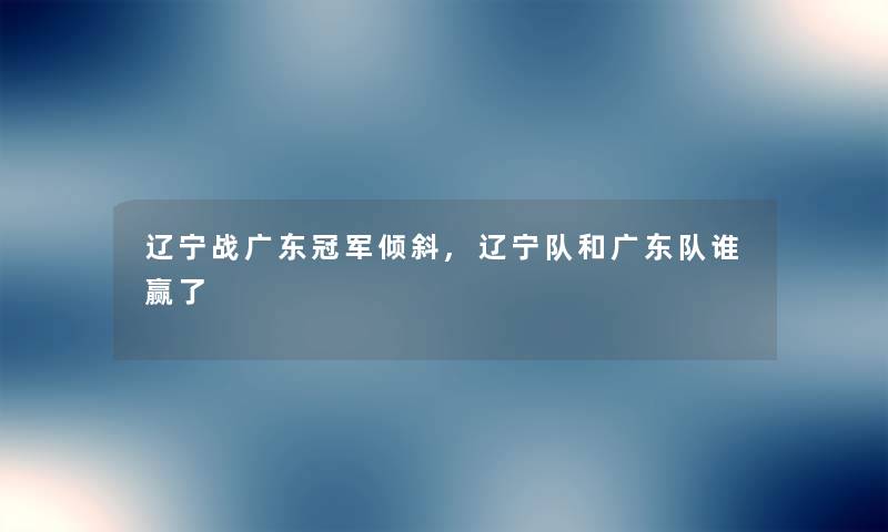 辽宁战广东冠军倾斜,辽宁队和广东队谁赢了