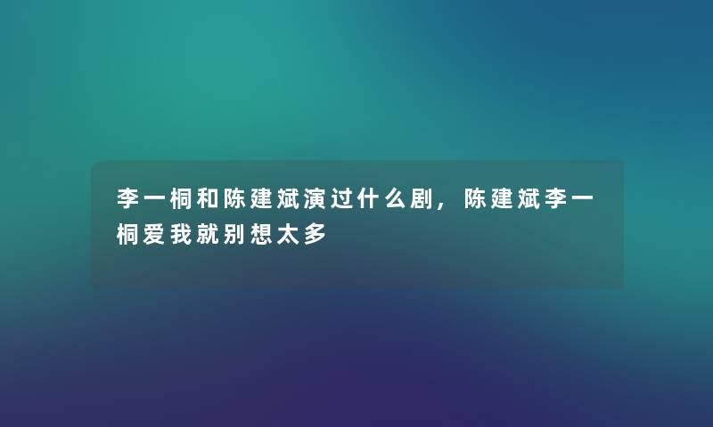 李一桐和陈建斌演过什么剧,陈建斌李一桐爱我就别想太多