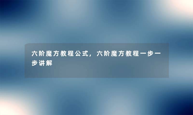 六阶魔方教程公式,六阶魔方教程一步一步讲解