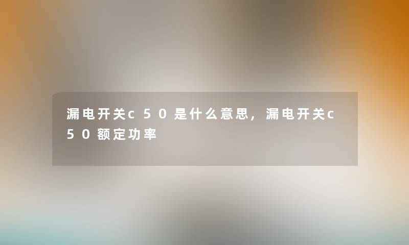 漏电开关c50是什么意思,漏电开关c50额定功率