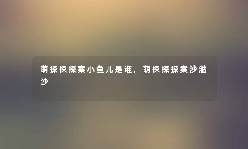 萌探探探案小鱼儿是谁,萌探探探案沙溢沙