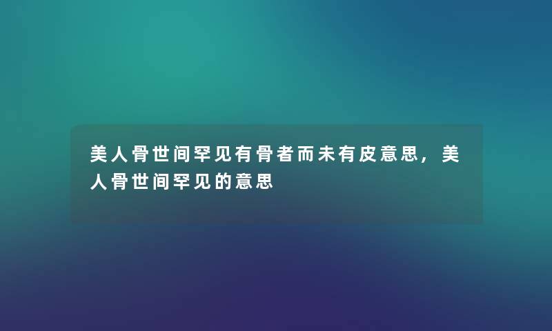 美人骨世间罕见有骨者而未有皮意思,美人骨世间罕见的意思