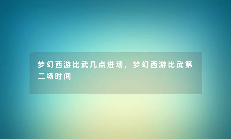 梦幻西游比武几点进场,梦幻西游比武第二场时间