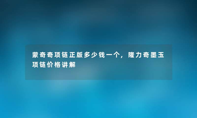 蒙奇奇项链正版多少钱一个,隆力奇墨玉项链价格讲解