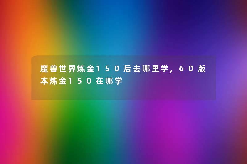 魔兽世界炼金150后去哪里学,60版本炼金150在哪学