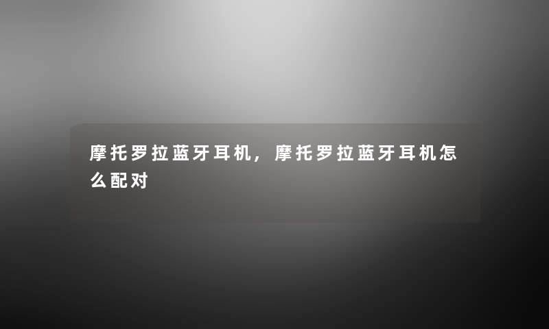 摩托罗拉蓝牙耳机,摩托罗拉蓝牙耳机怎么配对