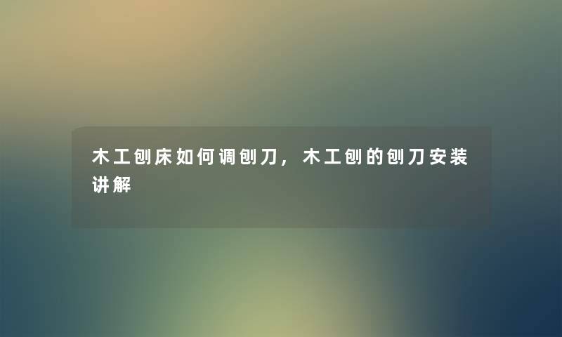 木工刨床如何调刨刀,木工刨的刨刀安装讲解