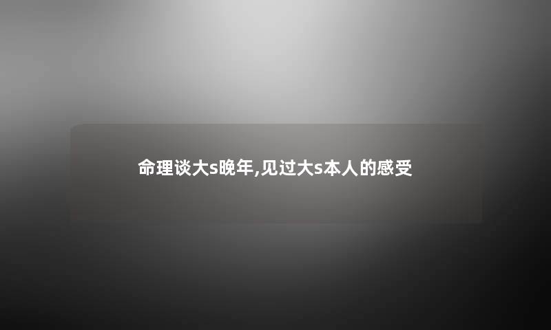 命理谈大s晚年,见过大s本人的感受