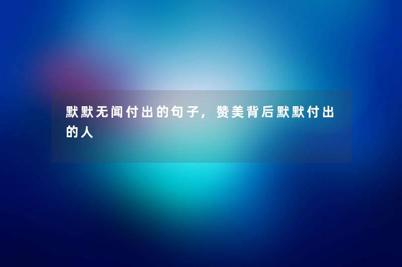 默默无闻付出的句子,赞美背后默默付出的人