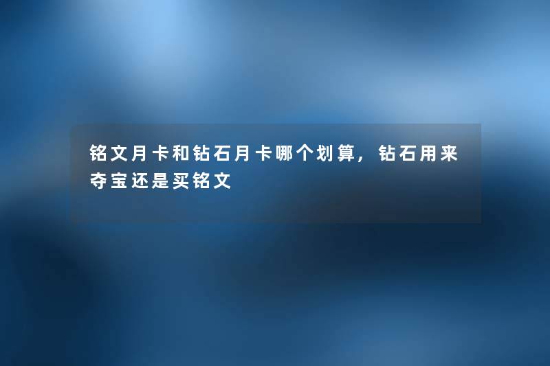 铭文月卡和钻石月卡哪个划算,钻石用来夺宝还是买铭文