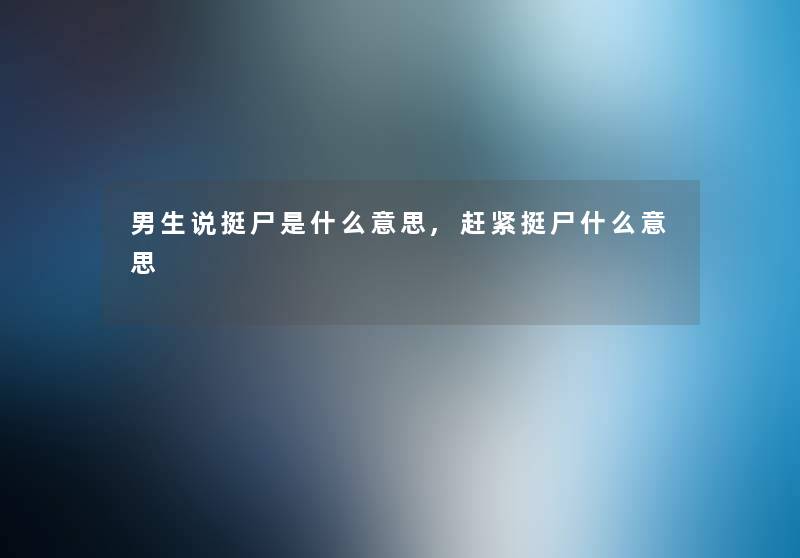 男生说挺尸是什么意思,赶紧挺尸什么意思