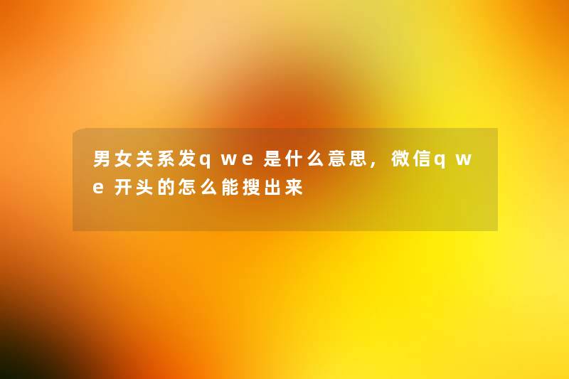 男女关系发qwe是什么意思,微信qwe开头的怎么能搜出来