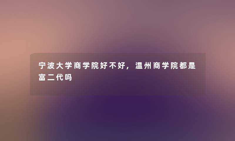 宁波大学商学院好不好,温州商学院都是富二代吗