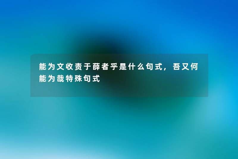 能为文收责于薛者乎是什么句式,吾又何能为哉特殊句式