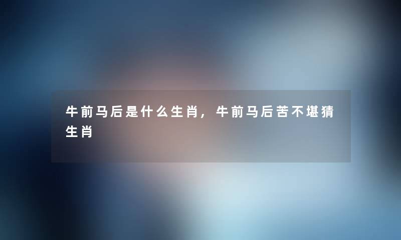 牛前马后是什么生肖,牛前马后苦不堪猜生肖