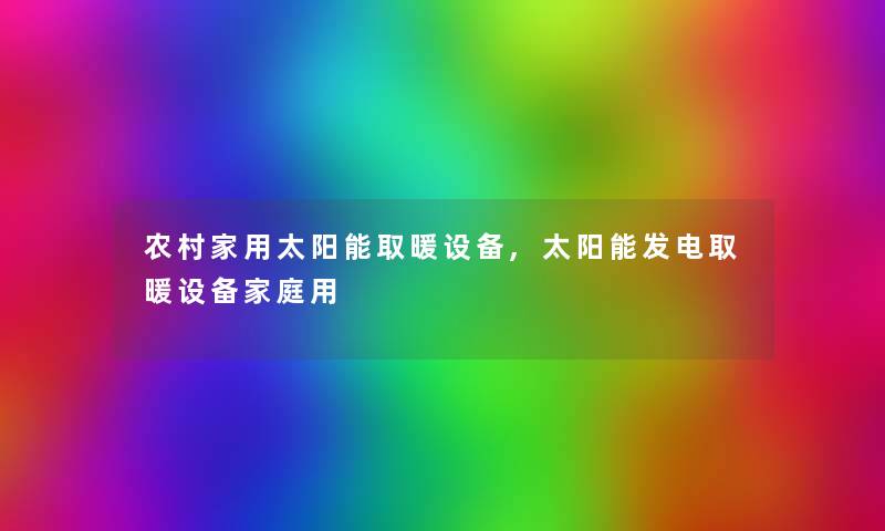 农村家用太阳能取暖设备,太阳能发电取暖设备家庭用