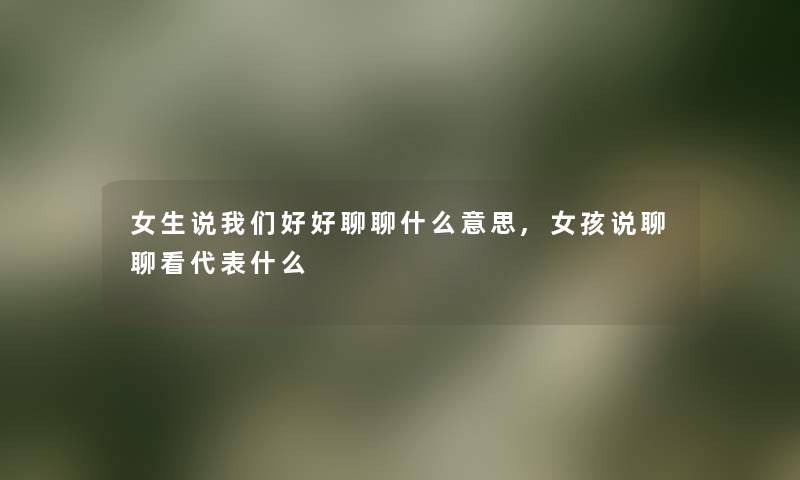 女生说好好聊聊什么意思,女孩说聊聊看代表什么