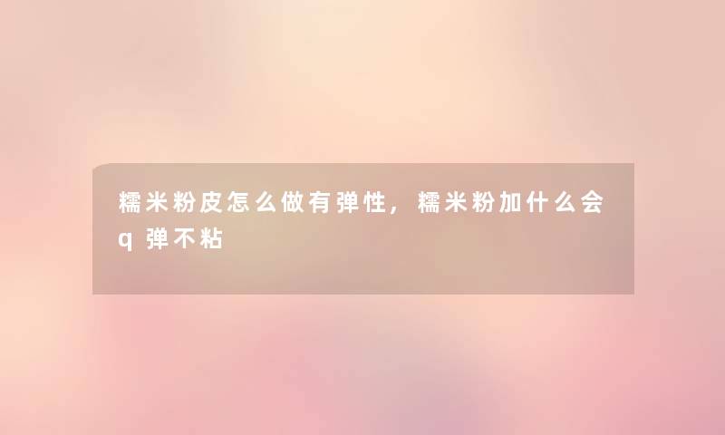 糯米粉皮怎么做有弹性,糯米粉加什么会q弹不粘