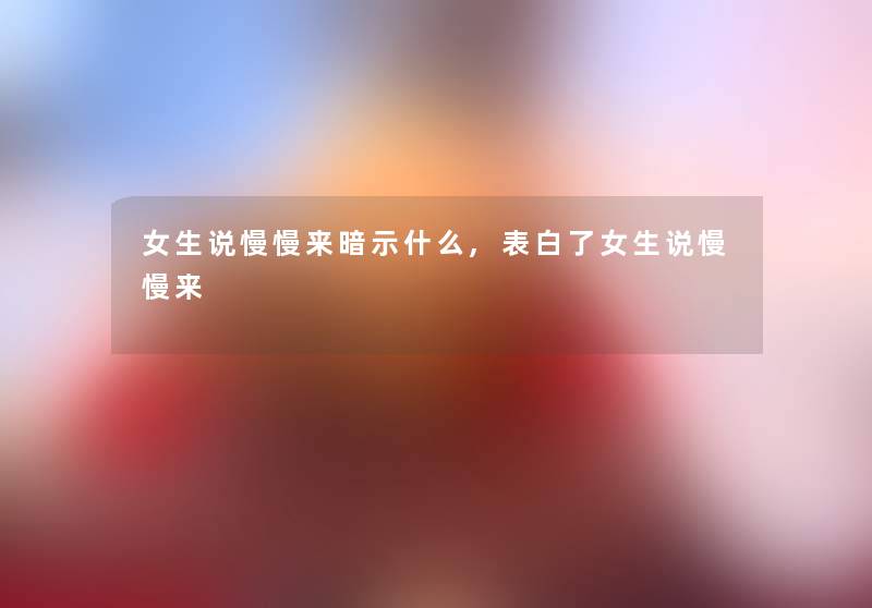 女生说慢慢来暗示什么,表白了女生说慢慢来