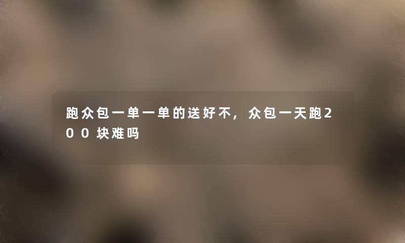 跑众包一单一单的送好不,众包一天跑200块难吗