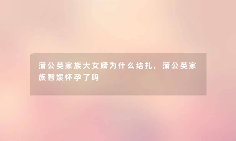 蒲公英家族大女婿为什么结扎,蒲公英家族智媛怀孕了吗