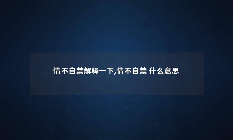 情不自禁解释一下,情不自禁 什么意思