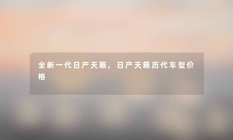 全新一代日产天籁,日产天籁历代车型价格