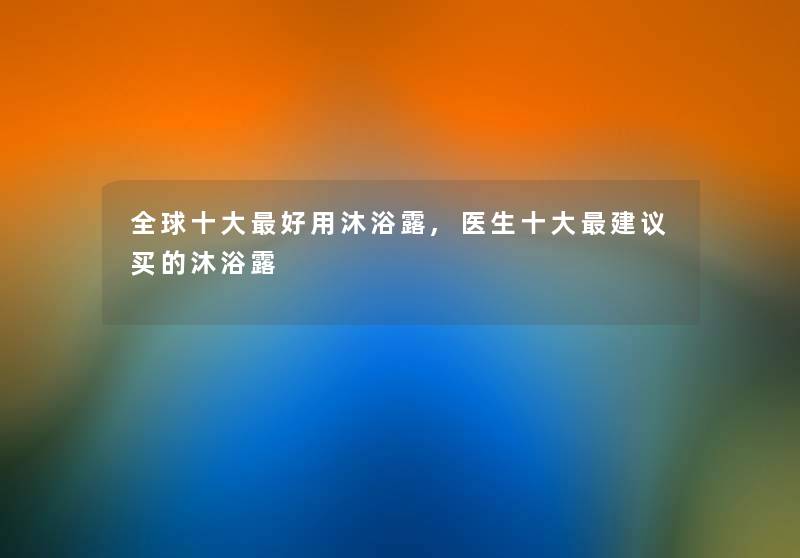 全球一些好用沐浴露,医生一些建议买的沐浴露