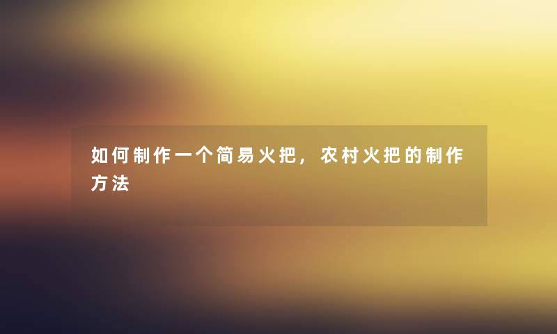 如何制作一个简易火把,农村火把的制作方法