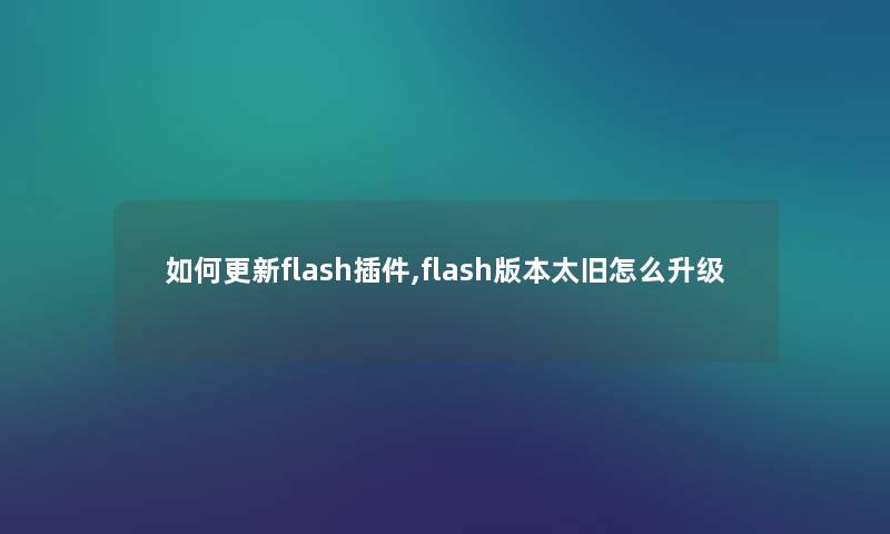 如何更新flash插件,flash版本太旧怎么升级