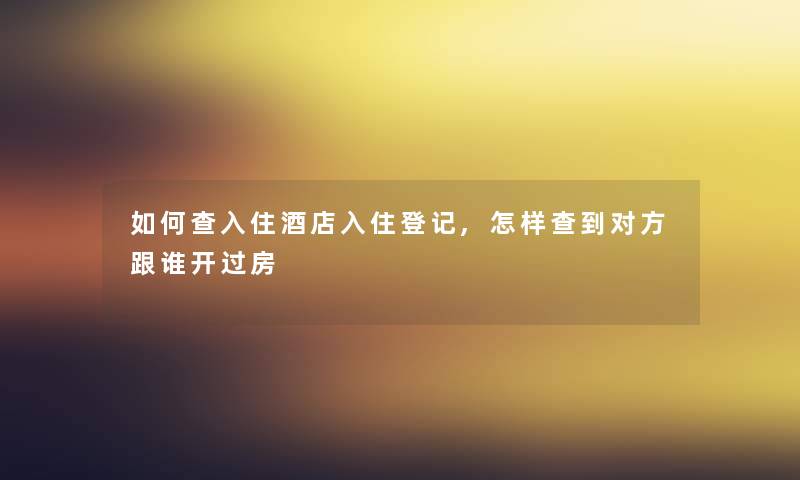 如何查入住酒店入住登记,怎样查到对方跟谁开过房