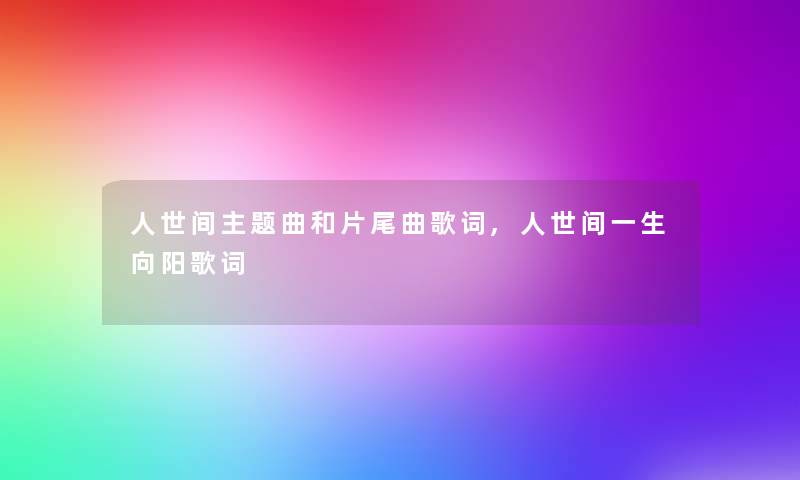 人世间主题曲和片尾曲歌词,人世间一生向阳歌词