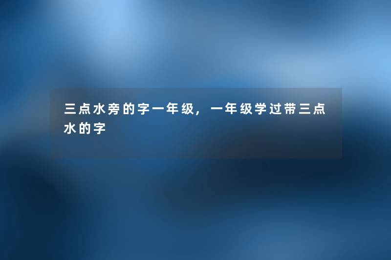 三点水旁的字一年级,一年级学过带三点水的字